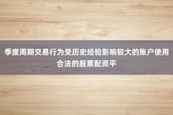 季度周期交易行为受历史经验影响较大的账户使用合法的股票配资平