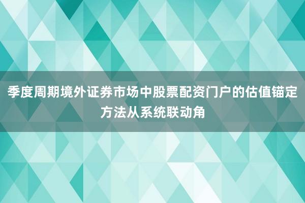 季度周期境外证券市场中股票配资门户的估值锚定方法从系统联动角