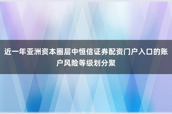 近一年亚洲资本圈层中恒信证券配资门户入口的账户风险等级划分聚