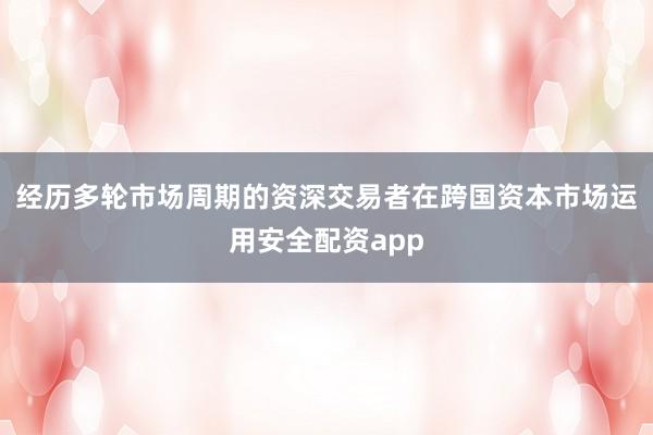 经历多轮市场周期的资深交易者在跨国资本市场运用安全配资app