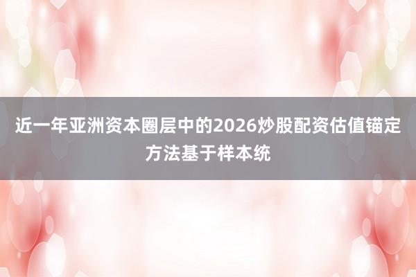 近一年亚洲资本圈层中的2026炒股配资估值锚定方法基于样本统