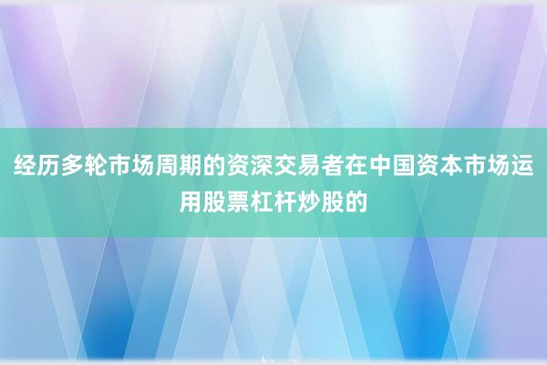 经历多轮市场周期的资深交易者在中国资本市场运用股票杠杆炒股的