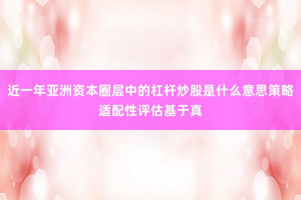 近一年亚洲资本圈层中的杠杆炒股是什么意思策略适配性评估基于真