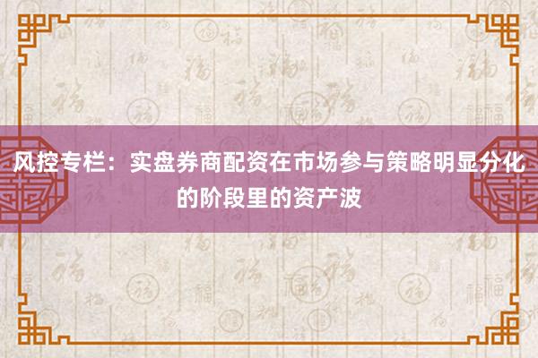 风控专栏:实盘券商配资在市场参与策略明显分化的阶段里的资产波
