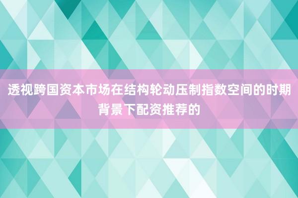 透视跨国资本市场在结构轮动压制指数空间的时期背景下配资推荐的
