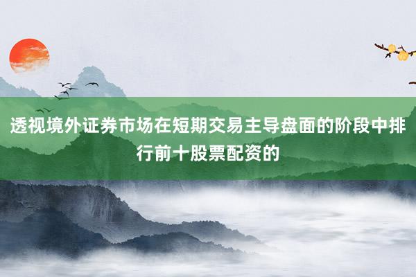 透视境外证券市场在短期交易主导盘面的阶段中排行前十股票配资的