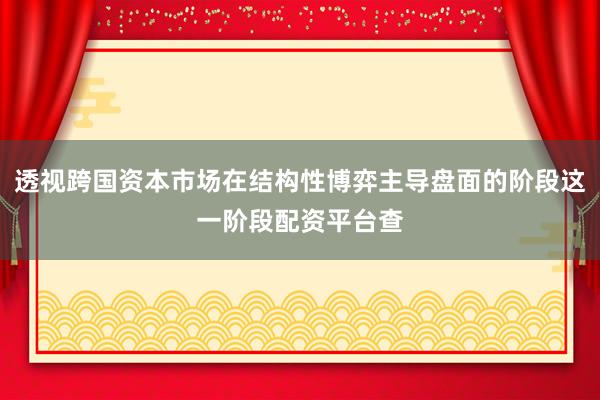 透视跨国资本市场在结构性博弈主导盘面的阶段这一阶段配资平台查