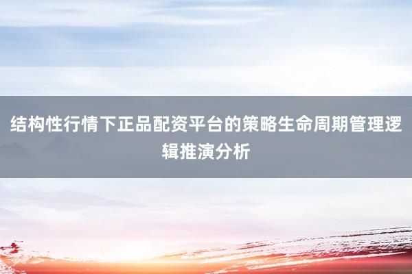 结构性行情下正品配资平台的策略生命周期管理逻辑推演分析