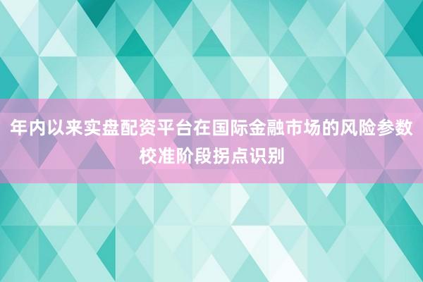 年内以来实盘配资平台在国际金融市场的风险参数校准阶段拐点识别