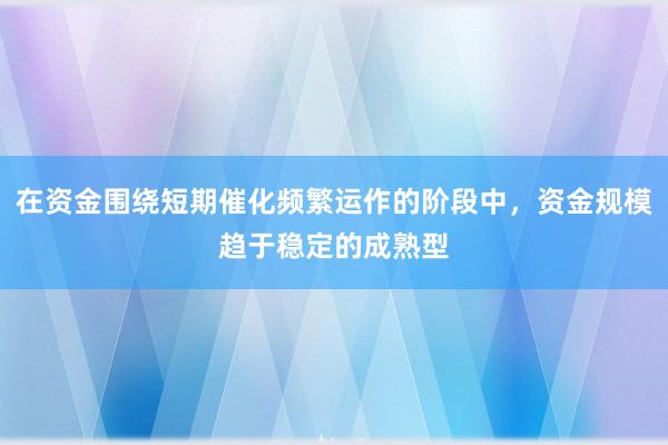 在资金围绕短期催化频繁运作的阶段中，资金规模趋于稳定的成熟型