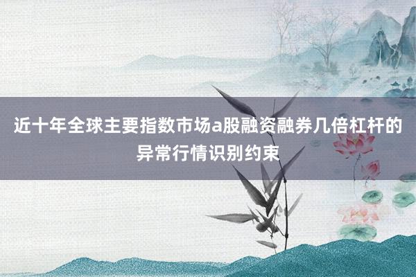 近十年全球主要指数市场a股融资融券几倍杠杆的异常行情识别约束