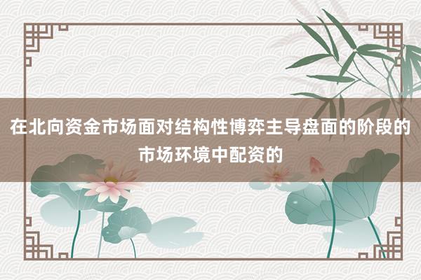 在北向资金市场面对结构性博弈主导盘面的阶段的市场环境中配资的
