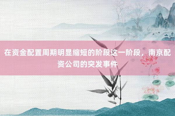 在资金配置周期明显缩短的阶段这一阶段，南京配资公司的突发事件