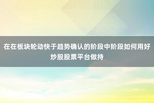 在在板块轮动快于趋势确认的阶段中阶段如何用好炒股股票平台做持