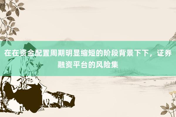 在在资金配置周期明显缩短的阶段背景下下，证券融资平台的风险集