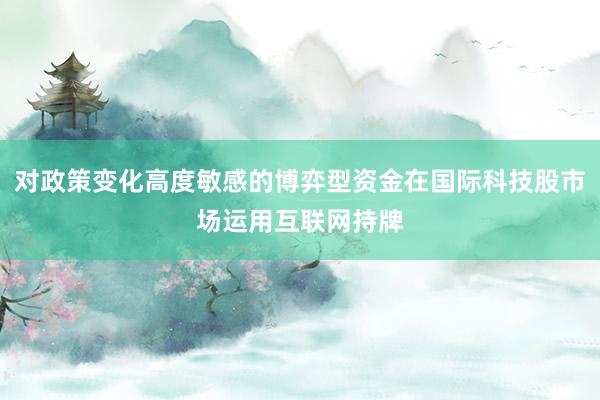 对政策变化高度敏感的博弈型资金在国际科技股市场运用互联网持牌