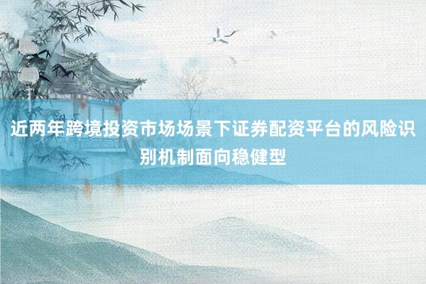 近两年跨境投资市场场景下证券配资平台的风险识别机制面向稳健型