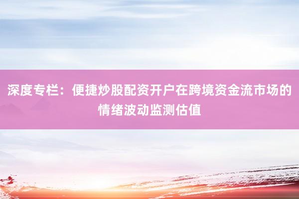 深度专栏：便捷炒股配资开户在跨境资金流市场的情绪波动监测估值