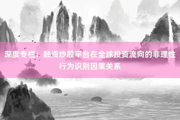 深度专栏：融资炒股平台在全球投资流向的非理性行为识别因果关系
