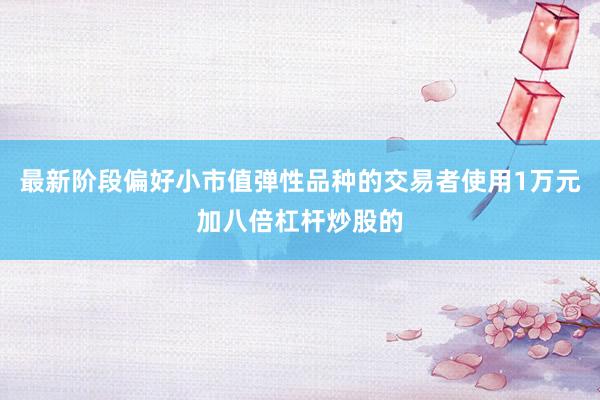 最新阶段偏好小市值弹性品种的交易者使用1万元加八倍杠杆炒股的