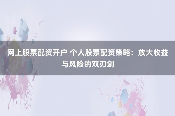 网上股票配资开户 个人股票配资策略：放大收益与风险的双刃剑