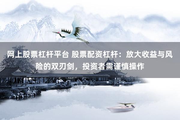 网上股票杠杆平台 股票配资杠杆：放大收益与风险的双刃剑，投资者需谨慎操作