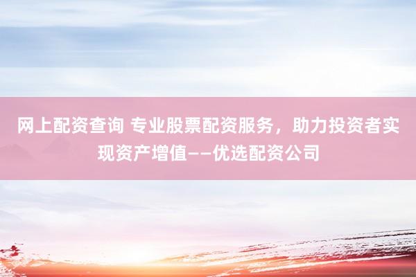 网上配资查询 专业股票配资服务，助力投资者实现资产增值——优选配资公司