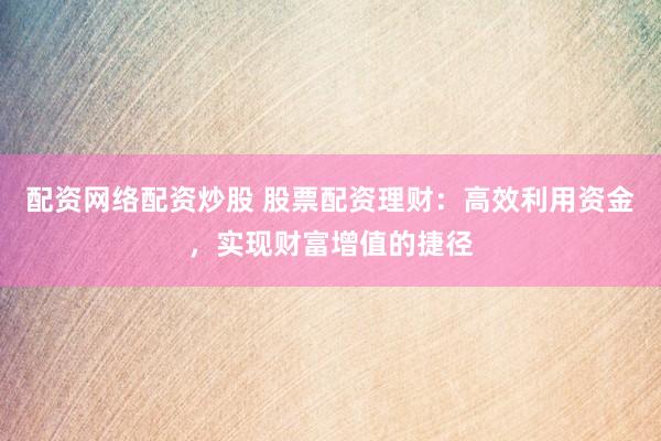 配资网络配资炒股 股票配资理财：高效利用资金，实现财富增值的捷径