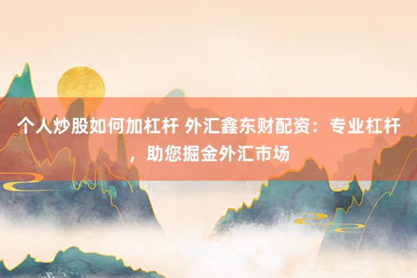 个人炒股如何加杠杆 外汇鑫东财配资：专业杠杆，助您掘金外汇市场