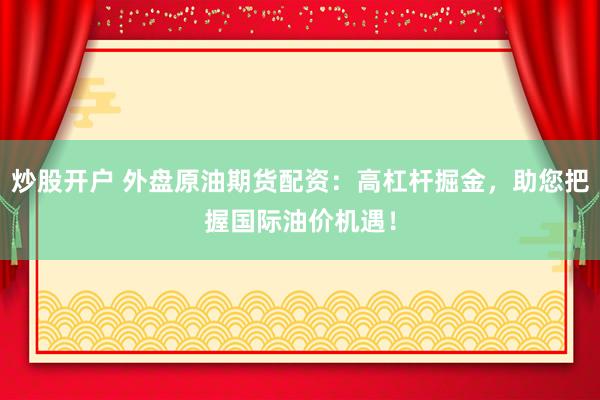 炒股开户 外盘原油期货配资：高杠杆掘金，助您把握国际油价机遇！
