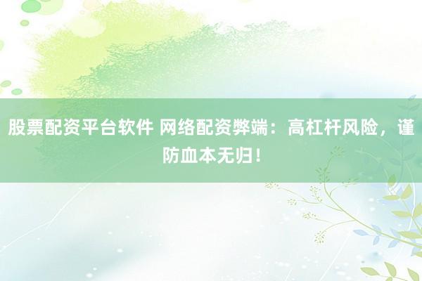股票配资平台软件 网络配资弊端：高杠杆风险，谨防血本无归！