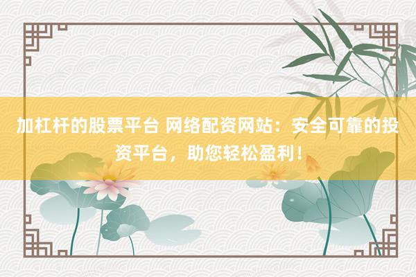 加杠杆的股票平台 网络配资网站：安全可靠的投资平台，助您轻松盈利！