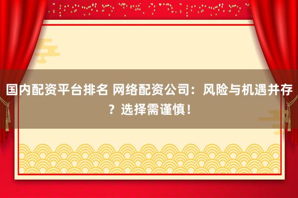 国内配资平台排名 网络配资公司：风险与机遇并存？选择需谨慎！