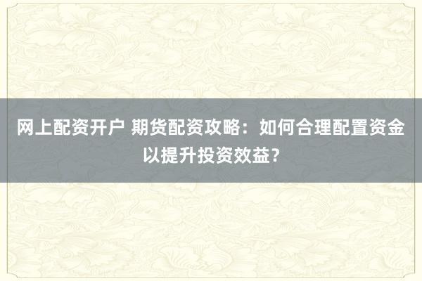 网上配资开户 期货配资攻略：如何合理配置资金以提升投资效益？