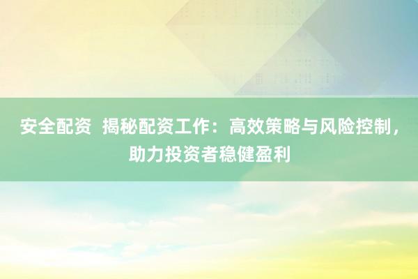 安全配资  揭秘配资工作：高效策略与风险控制，助力投资者稳健盈利