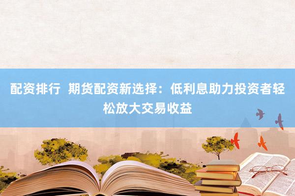 配资排行  期货配资新选择：低利息助力投资者轻松放大交易收益