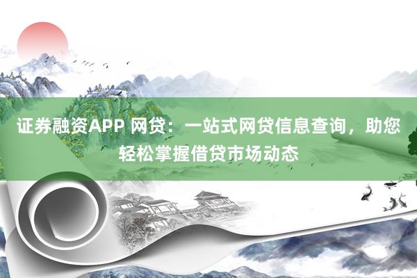 证券融资APP 网贷：一站式网贷信息查询，助您轻松掌握借贷市场动态