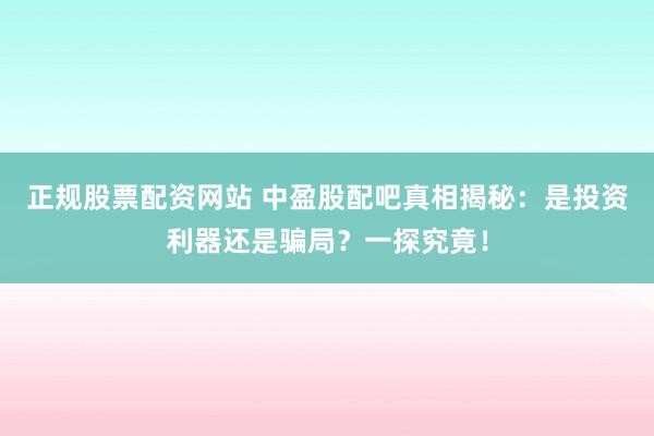 正规股票配资网站 中盈股配吧真相揭秘：是投资利器还是骗局？一探究竟！