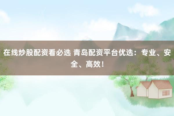 在线炒股配资看必选 青岛配资平台优选：专业、安全、高效！