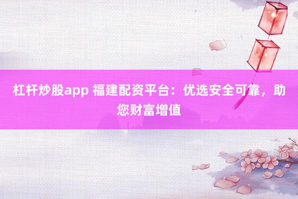 杠杆炒股app 福建配资平台：优选安全可靠，助您财富增值