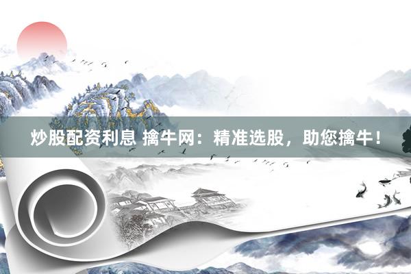 炒股配资利息 擒牛网：精准选股，助您擒牛！