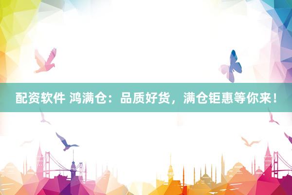 配资软件 鸿满仓：品质好货，满仓钜惠等你来！