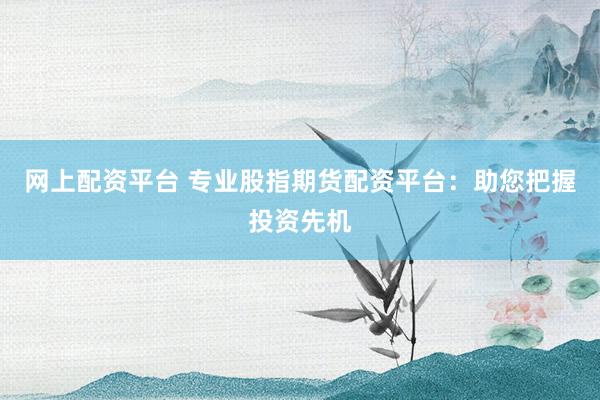 网上配资平台 专业股指期货配资平台：助您把握投资先机