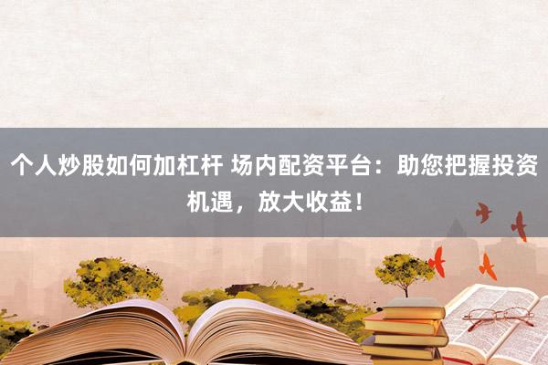 个人炒股如何加杠杆 场内配资平台：助您把握投资机遇，放大收益！