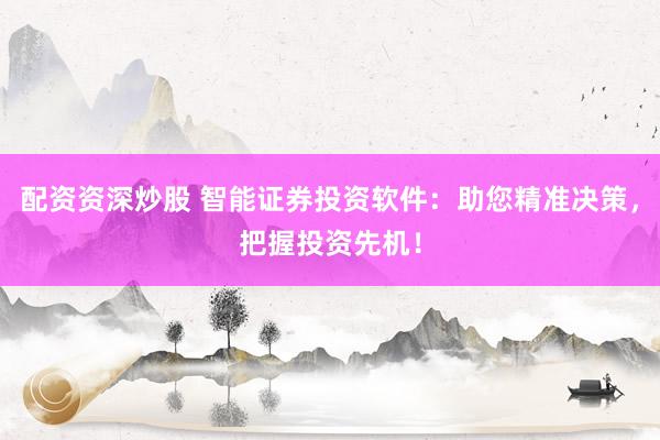 配资资深炒股 智能证券投资软件：助您精准决策，把握投资先机！