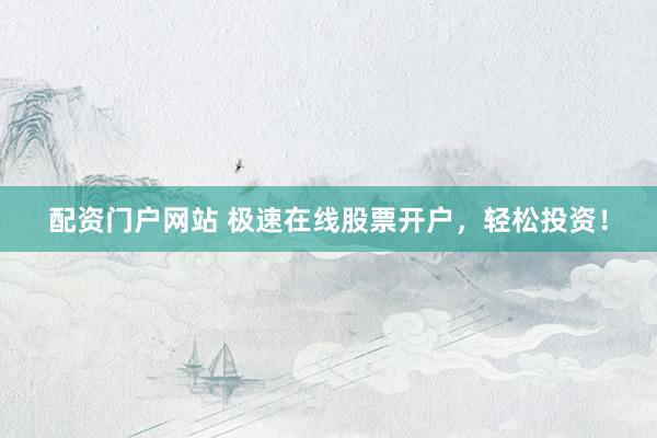 配资门户网站 极速在线股票开户，轻松投资！