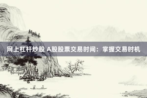 网上杠杆炒股 A股股票交易时间：掌握交易时机