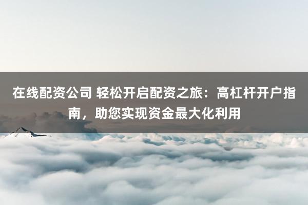 在线配资公司 轻松开启配资之旅：高杠杆开户指南，助您实现资金最大化利用