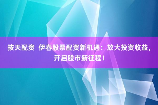 按天配资  伊春股票配资新机遇：放大投资收益，开启股市新征程！