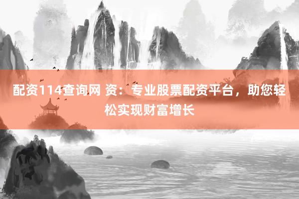 配资114查询网 资：专业股票配资平台，助您轻松实现财富增长
